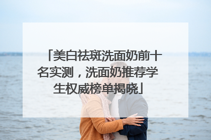 美白祛斑洗面奶前十名实测，洗面奶推荐学生权威榜单揭晓