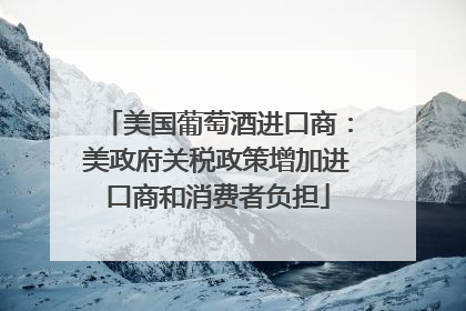 美国葡萄酒进口商：美政府关税政策增加进口商和消费者负担