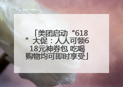 美团启动“618”大促：人人可领618元神券包 吃喝购物均可即时享受