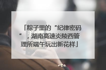 粽子里的“纪律密码”，湖南高速炎陵西管理所端午玩出新花样