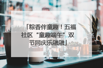 粽香伴童趣！五福社区“童趣端午”双节同庆乐融融