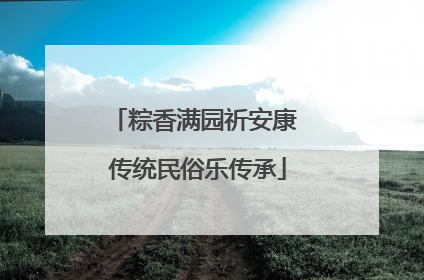 粽香满园祈安康 传统民俗乐传承