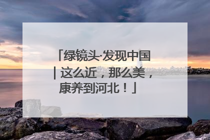 绿镜头·发现中国｜这么近，那么美，康养到河北！