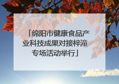绵阳市健康食品产业科技成果对接梓潼专场活动举行