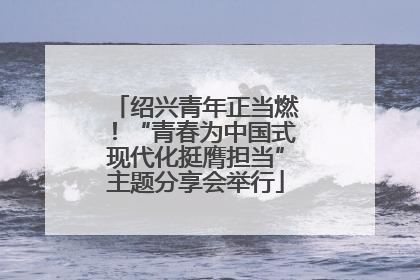 绍兴青年正当燃！“青春为中国式现代化挺膺担当”主题分享会举行