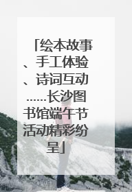 绘本故事、手工体验、诗词互动……长沙图书馆端午节活动精彩纷呈