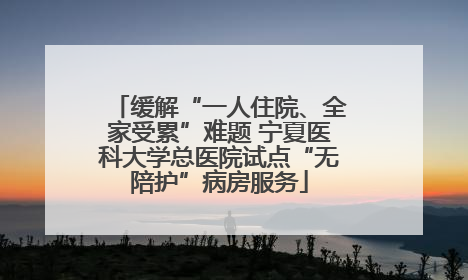 缓解“一人住院、全家受累”难题 宁夏医科大学总医院试点“无陪护”病房服务
