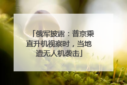 俄军披露：普京乘直升机视察时，当地遭无人机袭击
