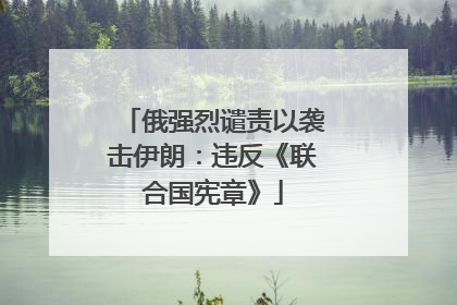 俄强烈谴责以袭击伊朗：违反《联合国宪章》