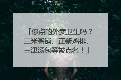 你点的外卖卫生吗？三米粥铺、正新鸡排、三津汤包等被点名！