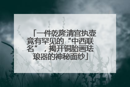 一件乾隆清宫执壶竟有罕见的“中西联名”，揭开铜胎画珐琅器的神秘面纱