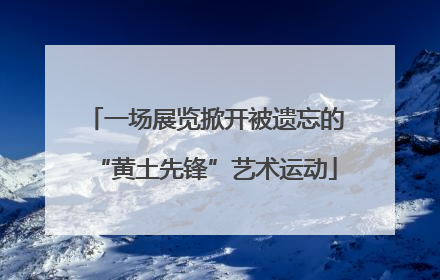 一场展览掀开被遗忘的“黄土先锋”艺术运动