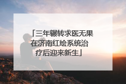 三年辗转求医无果 在济南红绘系统治疗后迎来新生