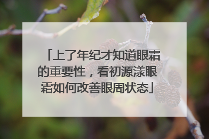上了年纪才知道眼霜的重要性，看初源漾眼霜如何改善眼周状态