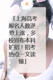 上海高考报名人数逆势上涨，多校宣布本科扩招！招考热点一文读懂