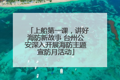 上船第一课，讲好海防新故事 台州公安深入开展海防主题宣防月活动