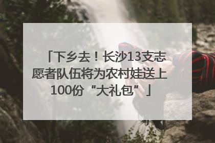 下乡去！长沙13支志愿者队伍将为农村娃送上100份“大礼包”
