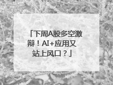 下周A股多空激辩！AI+应用又站上风口？