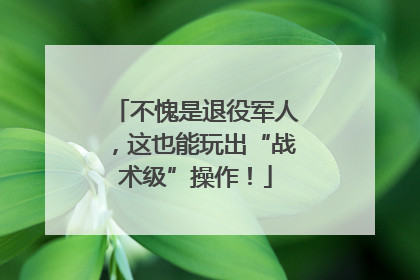 不愧是退役军人，这也能玩出“战术级”操作！