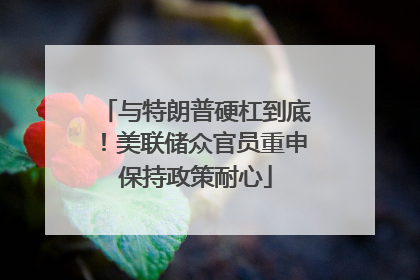 与特朗普硬杠到底！美联储众官员重申保持政策耐心