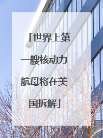 世界上第一艘核动力航母将在美国拆解