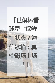 世俱杯看球星“保鲜”状态？海信冰箱：真空磁场上场！