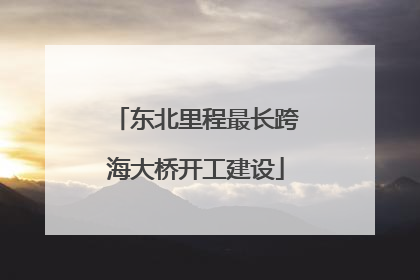 东北里程最长跨海大桥开工建设