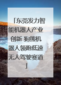 东莞发力智能机器人产业创新 狗熊机器人领跑低速无人驾驶赛道