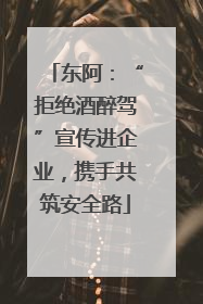 东阿：“拒绝酒醉驾”宣传进企业，携手共筑安全路