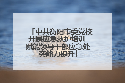 中共衡阳市委党校开展应急救护培训 赋能领导干部应急处突能力提升