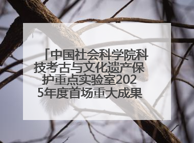 中国社会科学院科技考古与文化遗产保护重点实验室2025年度首场重大成果发布会在京举行