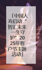 中国人寿启动“智汇未来 一生守护”2025年客户节主题活动