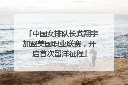 中国女排队长龚翔宇加盟美国职业联赛，开启首次留洋征程