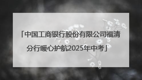 中国工商银行股份有限公司福清分行暖心护航2025年中考