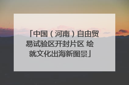 中国（河南）自由贸易试验区开封片区 绘就文化出海新图景