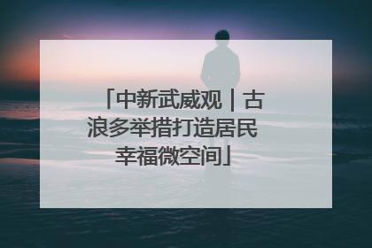 中新武威观｜古浪多举措打造居民幸福微空间