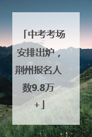中考考场安排出炉，荆州报名人数9.8万+