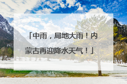 中雨，局地大雨！内蒙古再迎降水天气！