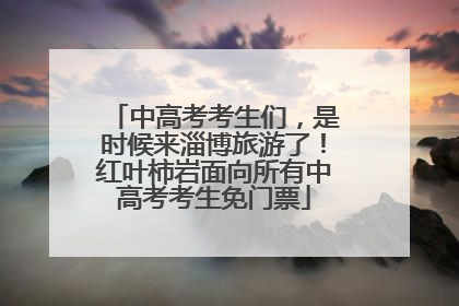 中高考考生们，是时候来淄博旅游了！红叶柿岩面向所有中高考考生免门票