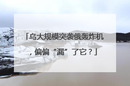 乌大规模突袭俄轰炸机，偏偏“漏”了它？