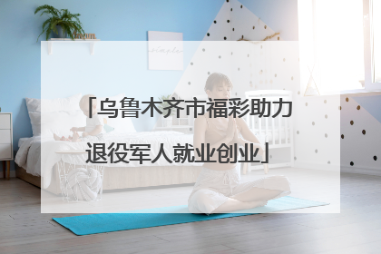 乌鲁木齐市福彩助力退役军人就业创业