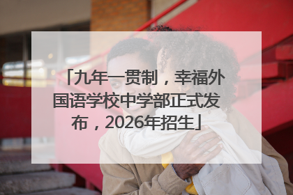 九年一贯制，幸福外国语学校中学部正式发布，2026年招生