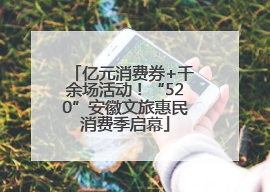亿元消费券+千余场活动！“520”安徽文旅惠民消费季启幕