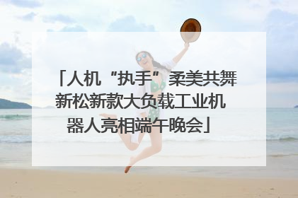 人机“执手”柔美共舞 新松新款大负载工业机器人亮相端午晚会