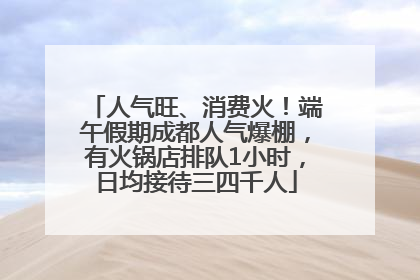 人气旺、消费火！端午假期成都人气爆棚，有火锅店排队1小时，日均接待三四千人