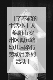 了不起的生活小主人 绵阳市安州区调元路幼儿园举行劳动月系列活动