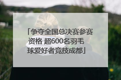 争夺全国总决赛参赛资格 超600名羽毛球爱好者竞技成都