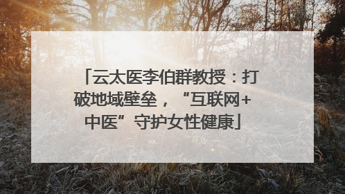 云太医李伯群教授：打破地域壁垒，“互联网+中医”守护女性健康