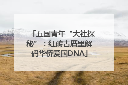 五国青年“大社探秘”：红砖古厝里解码华侨爱国DNA