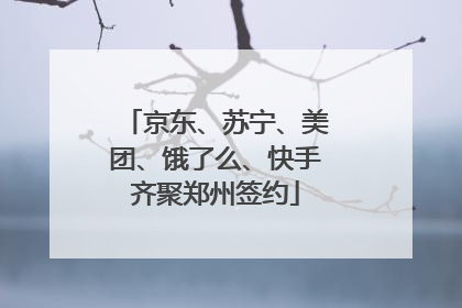 京东、苏宁、美团、饿了么、快手齐聚郑州签约